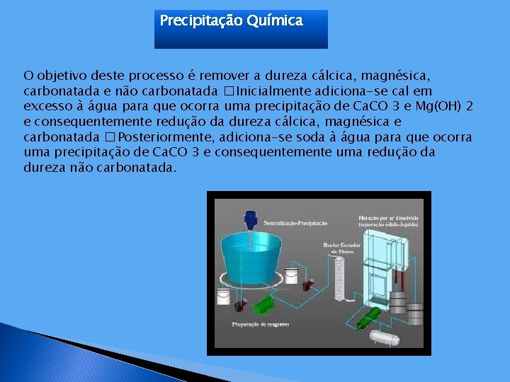 Precipitação Química O objetivo deste processo é remover a dureza cálcica, magnésica, carbonatada e