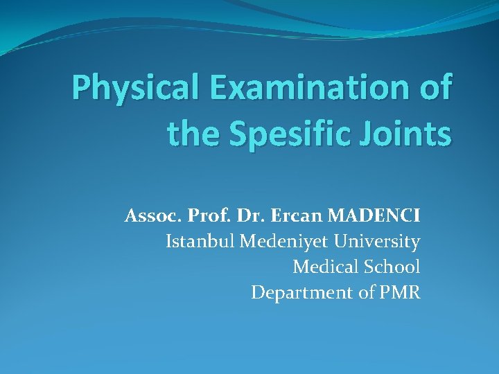Physical Examination of the Spesific Joints Assoc. Prof. Dr. Ercan MADENCI Istanbul Medeniyet University