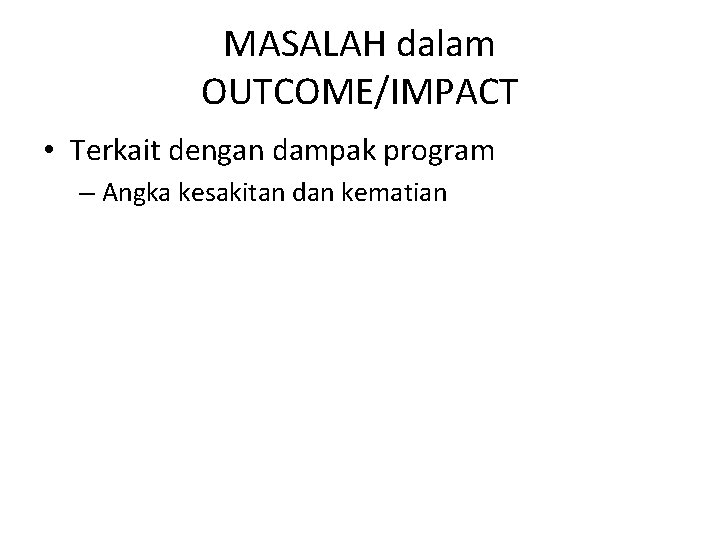 MASALAH dalam OUTCOME/IMPACT • Terkait dengan dampak program – Angka kesakitan dan kematian MASALAH dalam OUTCOME/IMPACT • Terkait dengan dampak program – Angka kesakitan dan kematian