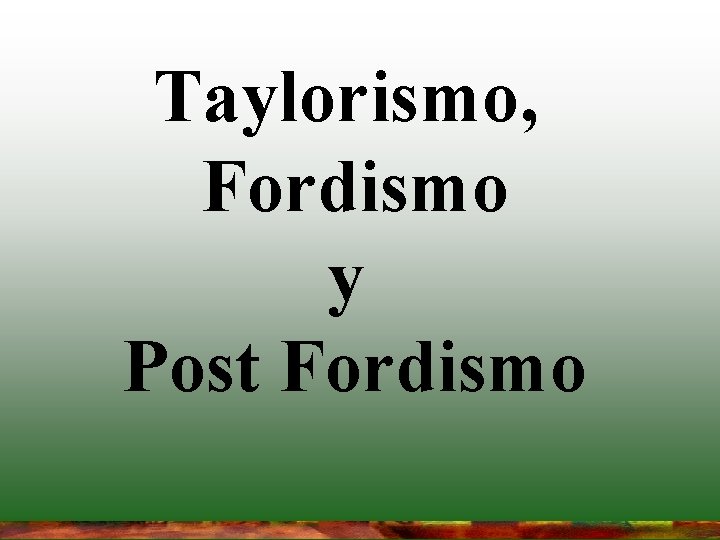 Taylorismo, Fordismo y Post Fordismo 