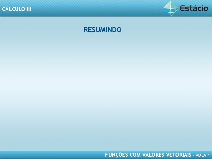 CÁLCULO III RESUMINDO FUNÇÕES COM VALORES VETORIAIS – AULA 1 