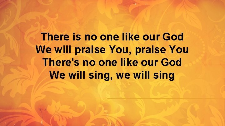 There is no one like our God We will praise You, praise You There's There is no one like our God We will praise You, praise You There's