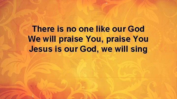 There is no one like our God We will praise You, praise You Jesus There is no one like our God We will praise You, praise You Jesus