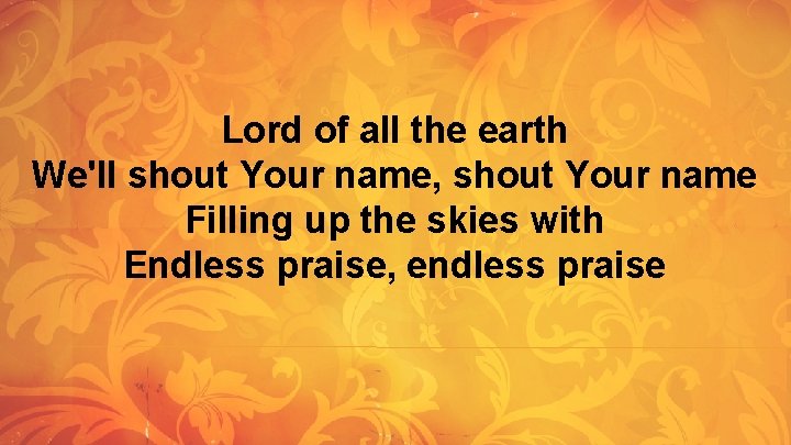 Lord of all the earth We'll shout Your name, shout Your name Filling up Lord of all the earth We'll shout Your name, shout Your name Filling up