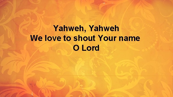 Yahweh, Yahweh We love to shout Your name O Lord Yahweh, Yahweh We love to shout Your name O Lord