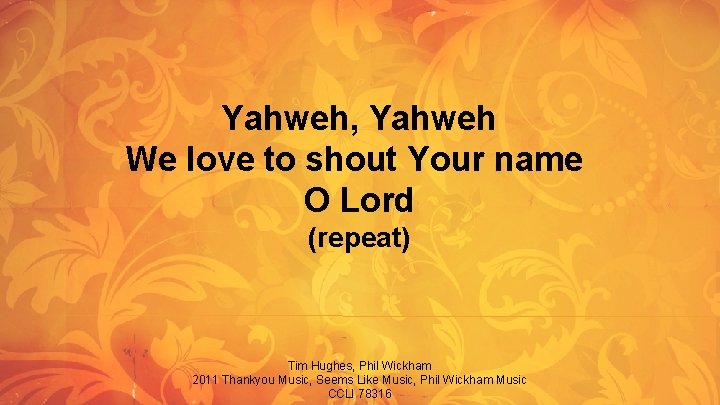 Yahweh, Yahweh We love to shout Your name O Lord (repeat) Tim Hughes, Phil Yahweh, Yahweh We love to shout Your name O Lord (repeat) Tim Hughes, Phil