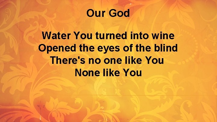 Our God Water You turned into wine Opened the eyes of the blind There's Our God Water You turned into wine Opened the eyes of the blind There's