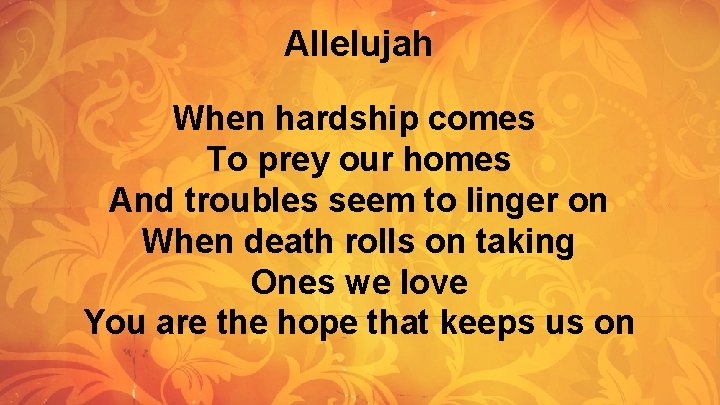 Allelujah When hardship comes To prey our homes And troubles seem to linger on Allelujah When hardship comes To prey our homes And troubles seem to linger on