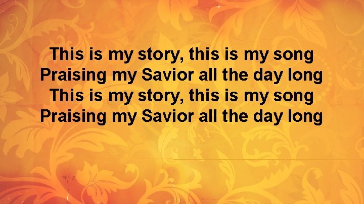 This is my story, this is my song Praising my Savior all the day This is my story, this is my song Praising my Savior all the day