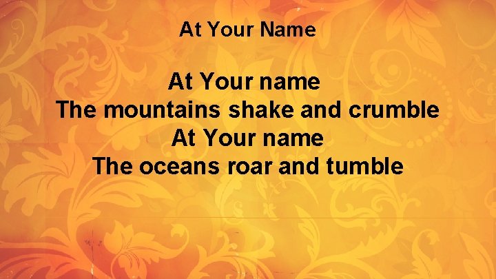 At Your Name At Your name The mountains shake and crumble At Your name At Your Name At Your name The mountains shake and crumble At Your name