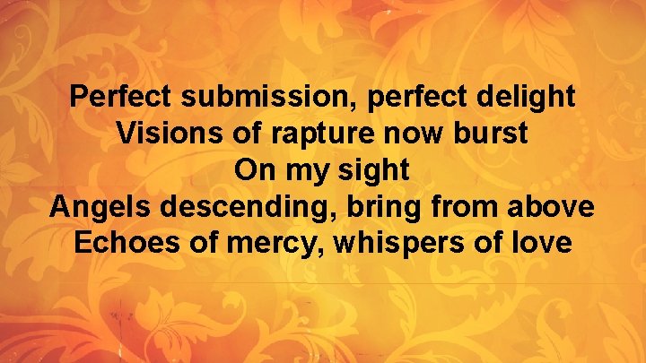 Perfect submission, perfect delight Visions of rapture now burst On my sight Angels descending, Perfect submission, perfect delight Visions of rapture now burst On my sight Angels descending,