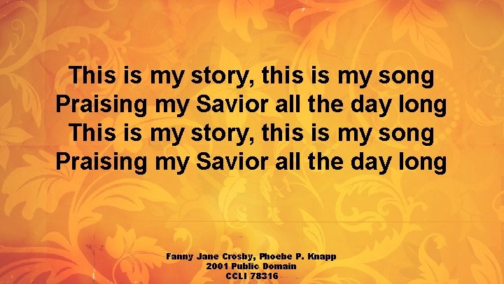 This is my story, this is my song Praising my Savior all the day This is my story, this is my song Praising my Savior all the day