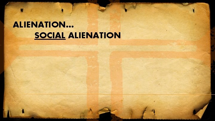 ALIENATION… SOCIAL ALIENATION ALIENATION… SOCIAL ALIENATION