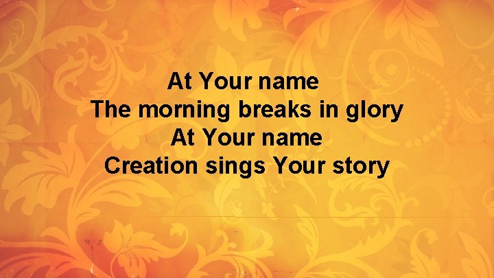 At Your name The morning breaks in glory At Your name Creation sings Your At Your name The morning breaks in glory At Your name Creation sings Your
