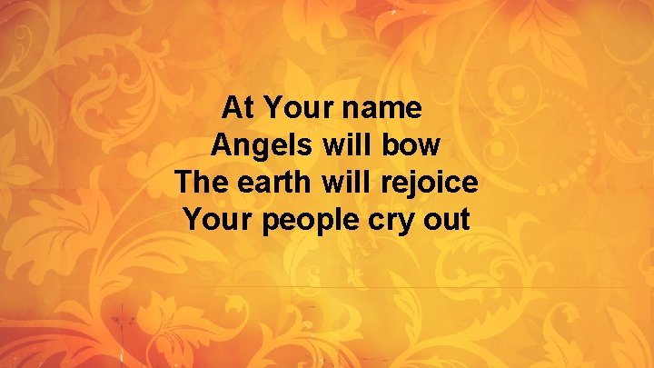 At Your name Angels will bow The earth will rejoice Your people cry out At Your name Angels will bow The earth will rejoice Your people cry out