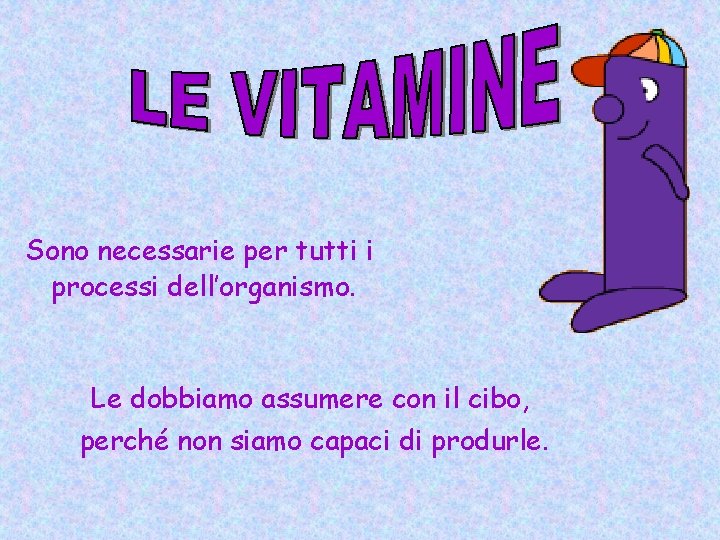 Sono necessarie per tutti i processi dell’organismo. Le dobbiamo assumere con il cibo, perché