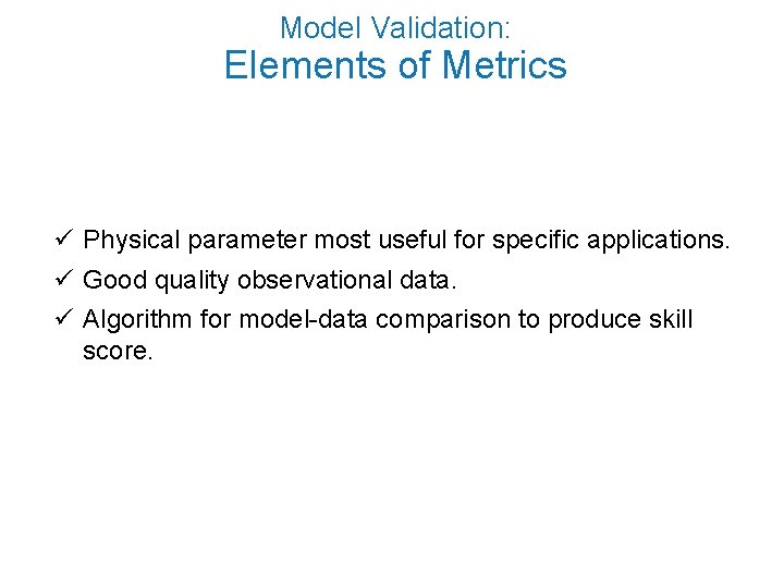 Model Validation: Elements of Metrics ü Physical parameter most useful for specific applications. ü