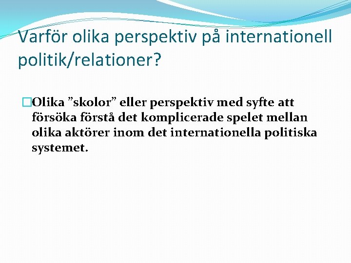 Varför olika perspektiv på internationell politik/relationer? �Olika ”skolor” eller perspektiv med syfte att försöka