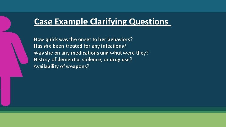 Case Example Clarifying Questions How quick was the onset to her behaviors? Has she