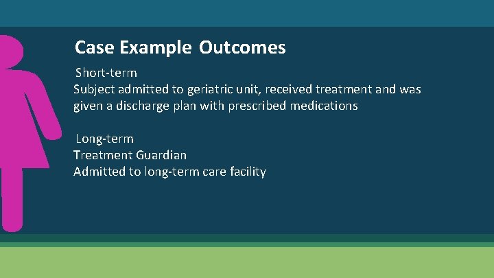 Case Example Outcomes Short-term Subject admitted to geriatric unit, received treatment and was given