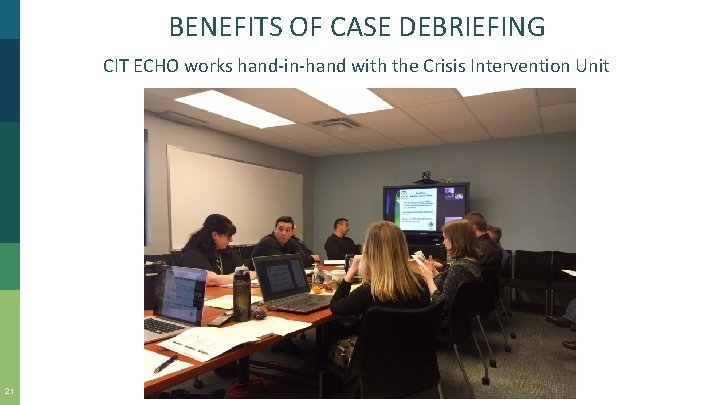 BENEFITS OF CASE DEBRIEFING CIT ECHO works hand-in-hand with the Crisis Intervention Unit 21