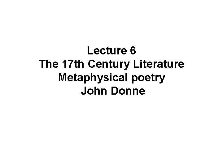 Lecture 6 The 17 th Century Literature Metaphysical poetry John Donne 