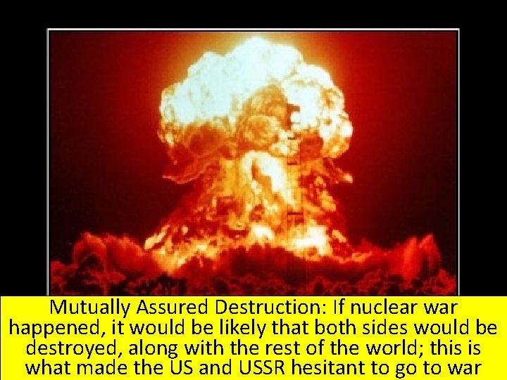Mutually Assured Destruction: If nuclear war happened, it would be likely that both sides