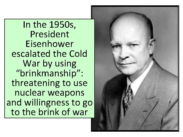 In the 1950 s, President Eisenhower escalated the Cold War by using “brinkmanship”: threatening