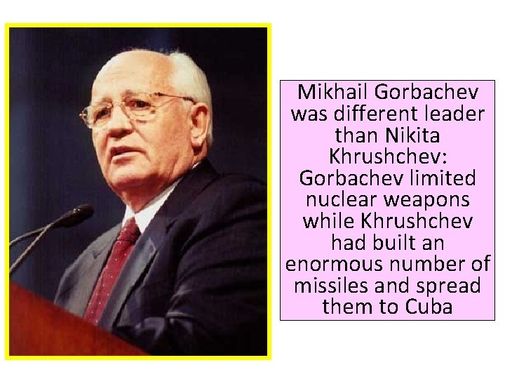 Mikhail Gorbachev was different leader than Nikita Khrushchev: Gorbachev limited nuclear weapons while Khrushchev