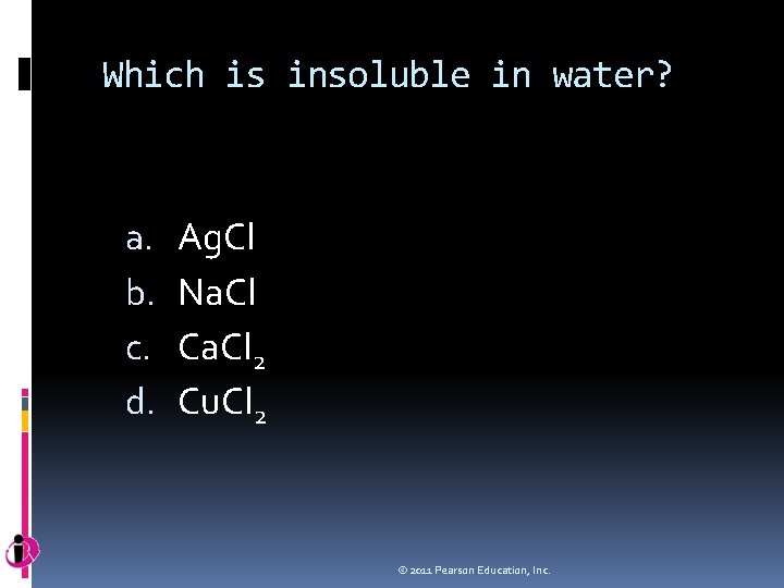 Which is insoluble in water? a. b. c. d. Ag. Cl Na. Cl Ca.