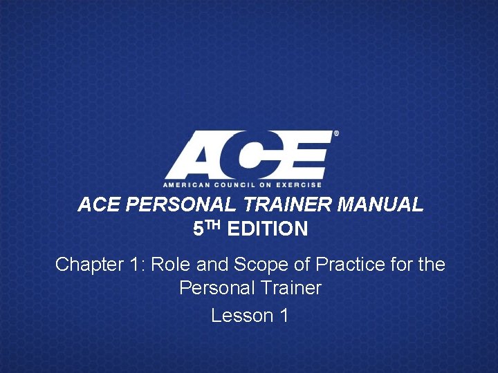 ACE PERSONAL TRAINER MANUAL 5 TH EDITION Chapter 1: Role and Scope of Practice ACE PERSONAL TRAINER MANUAL 5 TH EDITION Chapter 1: Role and Scope of Practice