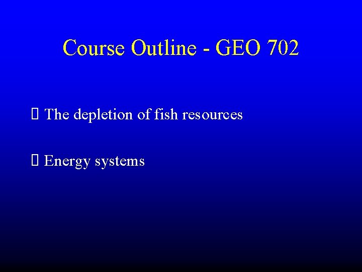 Course Outline - GEO 702 The depletion of fish resources Energy systems 