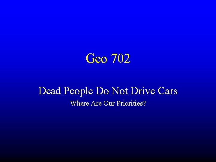 Geo 702 Dead People Do Not Drive Cars Where Are Our Priorities? 