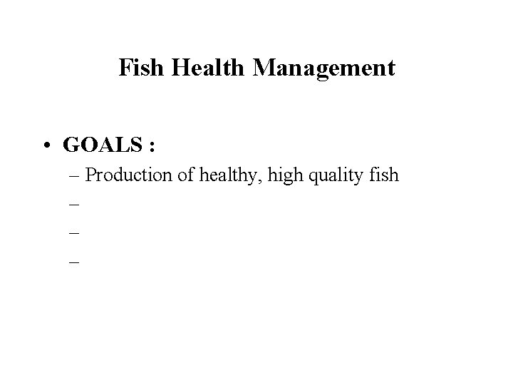 Fish Health Management • GOALS : – Production of healthy, high quality fish –