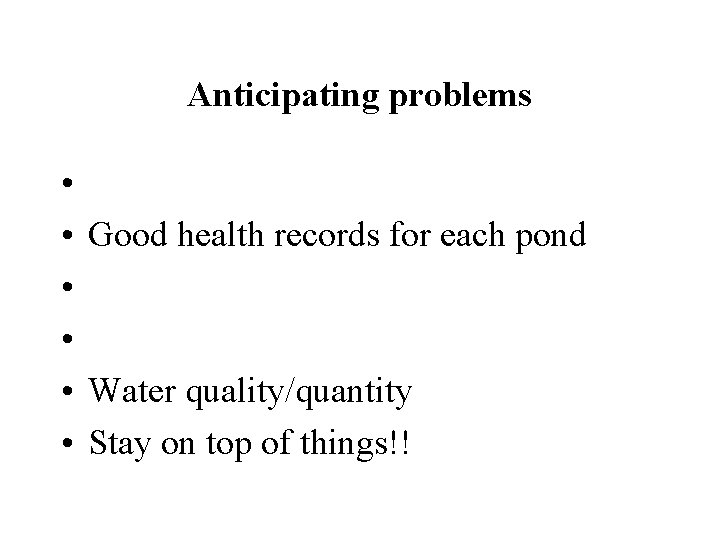 Anticipating problems • • Good health records for each pond • • • Water