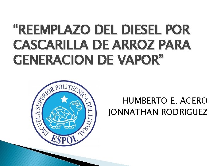 “REEMPLAZO DEL DIESEL POR CASCARILLA DE ARROZ PARA GENERACION DE VAPOR” HUMBERTO E. ACERO “REEMPLAZO DEL DIESEL POR CASCARILLA DE ARROZ PARA GENERACION DE VAPOR” HUMBERTO E. ACERO