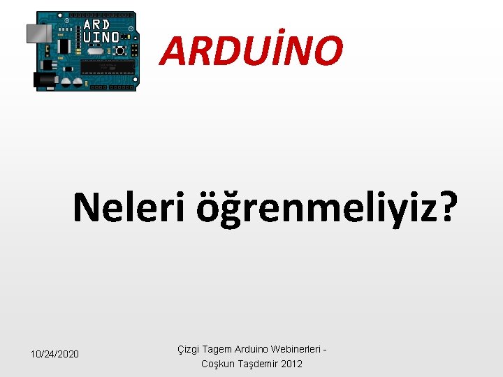 ARDUİNO Neleri öğrenmeliyiz? 10/24/2020 Çizgi Tagem Arduino Webinerleri - Coşkun Taşdemir 2012 