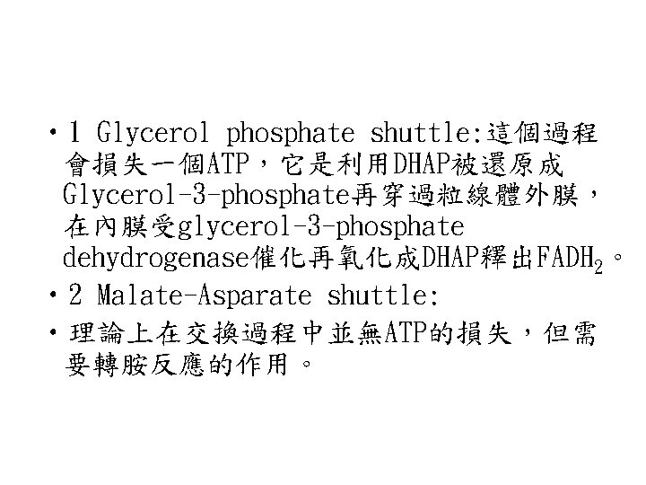  • 1 Glycerol phosphate shuttle: 這個過程 會損失一個ATP，它是利用DHAP被還原成 Glycerol-3 -phosphate再穿過粒線體外膜， 在內膜受glycerol-3 -phosphate dehydrogenase催化再氧化成DHAP釋出FADH 2。