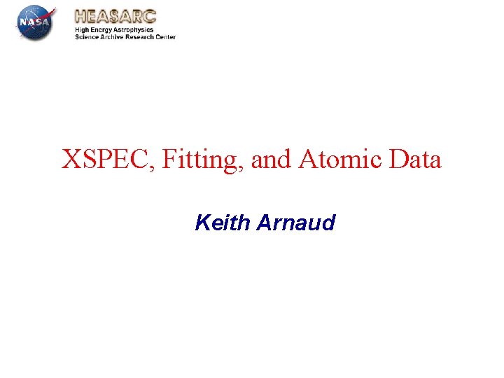 XSPEC, Fitting, and Atomic Data Keith Arnaud July 13 th 2012 Leicester XSPEC, Fitting, and Atomic Data Keith Arnaud July 13 th 2012 Leicester