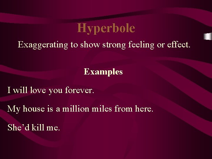 Hyperbole Exaggerating to show strong feeling or effect. Examples I will love you forever.