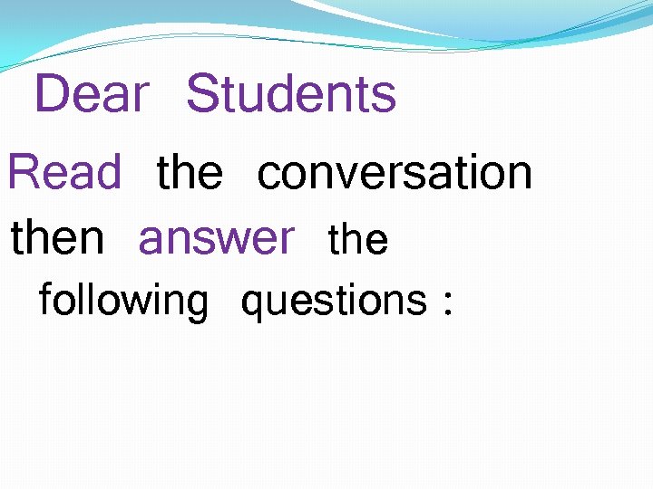 Dear Students Read the conversation then answer the following questions : 