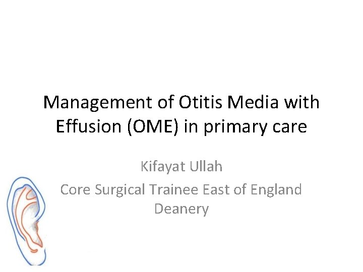 Management of Otitis Media with Effusion (OME) in primary care Kifayat Ullah Core Surgical