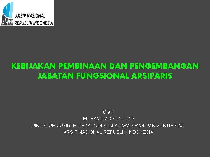 KEBIJAKAN PEMBINAAN DAN PENGEMBANGAN JABATAN FUNGSIONAL ARSIPARIS Oleh: MUHAMMAD SUMITRO DIREKTUR SUMBER DAYA MANSUAI