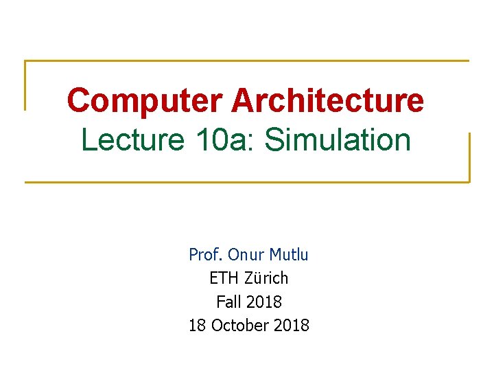 Computer Architecture Lecture 10 a: Simulation Prof. Onur Mutlu ETH Zürich Fall 2018 18