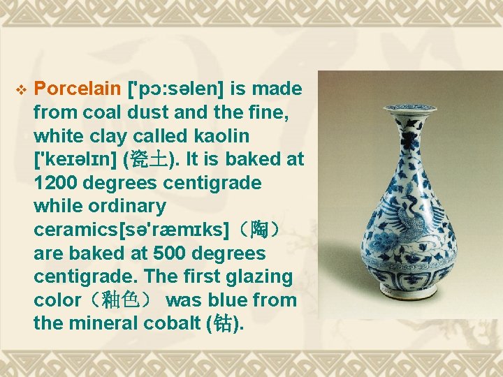 v Porcelain ['pɔ: səlen] is made from coal dust and the fine, white clay