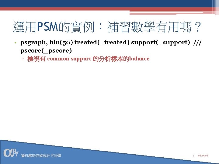 運用PSM的實例:補習數學有用嗎? • psgraph, bin(50) treated(_treated) support(_support) /// pscore(_pscore) ▫ 檢視有 common support 的分析樣本的balance 資料庫研究與統計方法學 運用PSM的實例:補習數學有用嗎? • psgraph, bin(50) treated(_treated) support(_support) /// pscore(_pscore) ▫ 檢視有 common support 的分析樣本的balance 資料庫研究與統計方法學
