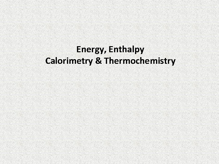 Energy, Enthalpy Calorimetry & Thermochemistry 