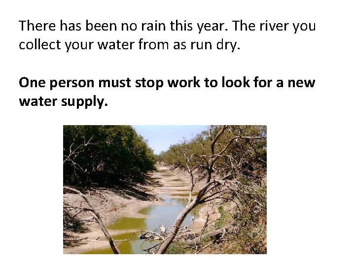 There has been no rain this year. The river you collect your water from