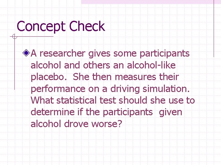Concept Check A researcher gives some participants alcohol and others an alcohol-like placebo. She