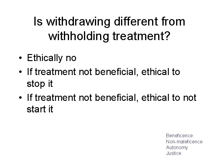 Is withdrawing different from withholding treatment? • Ethically no • If treatment not beneficial,